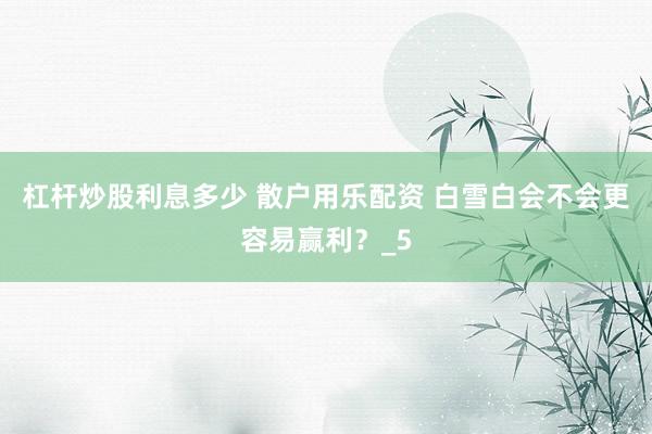 杠杆炒股利息多少 散户用乐配资 白雪白会不会更容易赢利？_5