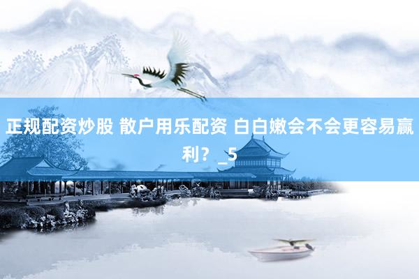 正规配资炒股 散户用乐配资 白白嫩会不会更容易赢利？_5