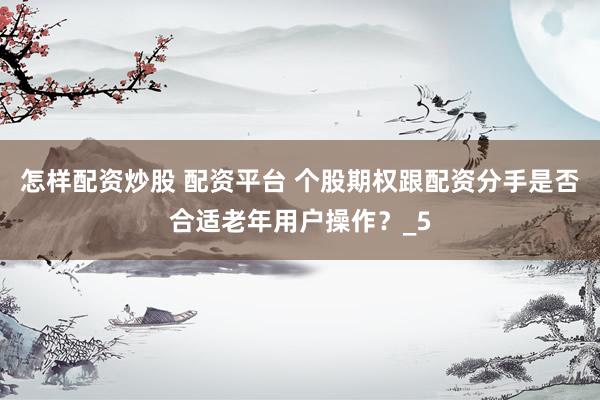 怎样配资炒股 配资平台 个股期权跟配资分手是否合适老年用户操作？_5