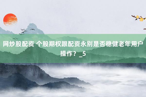 网炒股配资 个股期权跟配资永别是否稳健老年用户操作？_5