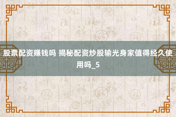 股票配资赚钱吗 揭秘配资炒股输光身家值得经久使用吗_5