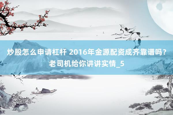 炒股怎么申请杠杆 2016年金源配资成齐靠谱吗？老司机给你讲讲实情_5