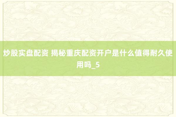 炒股实盘配资 揭秘重庆配资开户是什么值得耐久使用吗_5