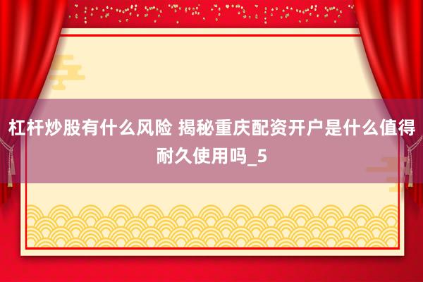 杠杆炒股有什么风险 揭秘重庆配资开户是什么值得耐久使用吗_5