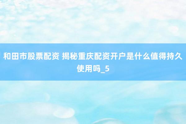 和田市股票配资 揭秘重庆配资开户是什么值得持久使用吗_5