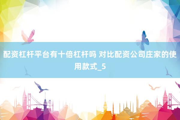 配资杠杆平台有十倍杠杆吗 对比配资公司庄家的使用款式_5