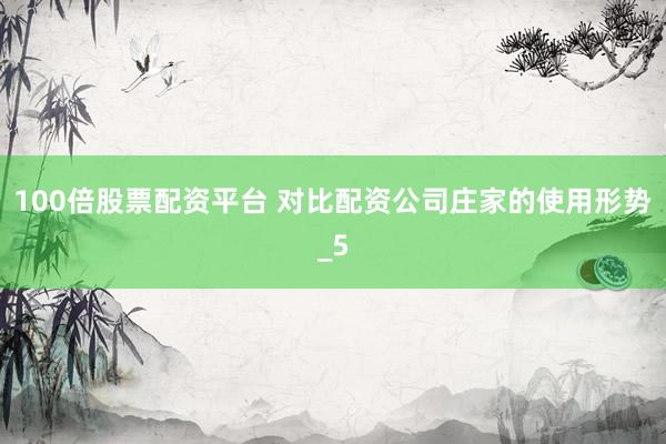 100倍股票配资平台 对比配资公司庄家的使用形势_5