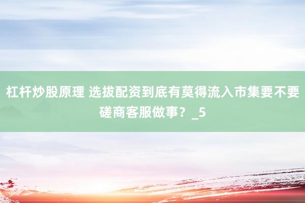 杠杆炒股原理 选拔配资到底有莫得流入市集要不要磋商客服做事？_5
