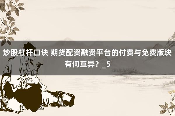 炒股杠杆口诀 期货配资融资平台的付费与免费版块有何互异？_5