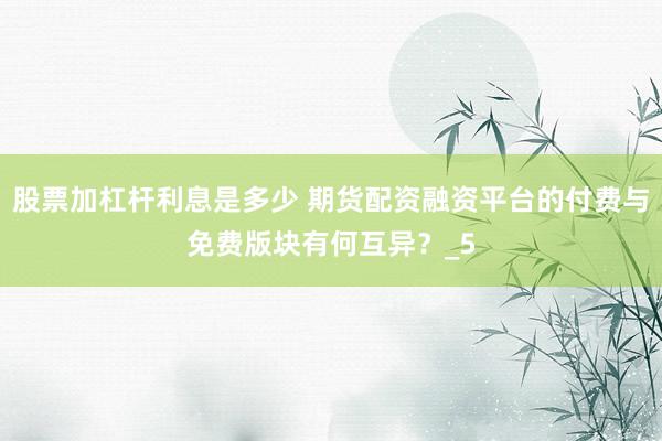 股票加杠杆利息是多少 期货配资融资平台的付费与免费版块有何互异？_5