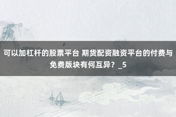 可以加杠杆的股票平台 期货配资融资平台的付费与免费版块有何互异？_5