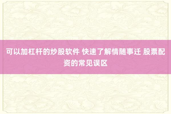 可以加杠杆的炒股软件 快速了解情随事迁 股票配资的常见误区
