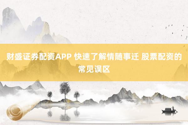 财盛证券配资APP 快速了解情随事迁 股票配资的常见误区