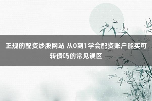 正规的配资炒股网站 从0到1学会配资账户能买可转债吗的常见误区