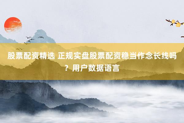 股票配资精选 正规实盘股票配资稳当作念长线吗？用户数据语言