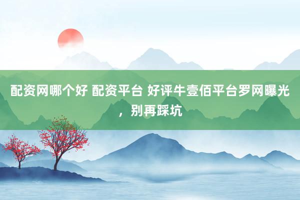 配资网哪个好 配资平台 好评牛壹佰平台罗网曝光，别再踩坑