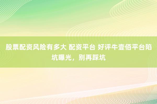 股票配资风险有多大 配资平台 好评牛壹佰平台陷坑曝光，别再踩坑