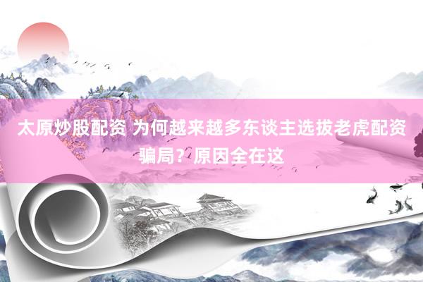太原炒股配资 为何越来越多东谈主选拔老虎配资骗局？原因全在这
