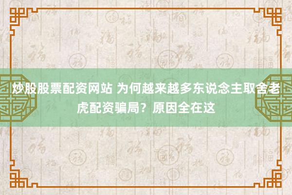 炒股股票配资网站 为何越来越多东说念主取舍老虎配资骗局？原因全在这
