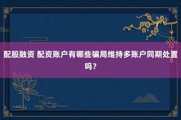 配股融资 配资账户有哪些骗局维持多账户同期处置吗？