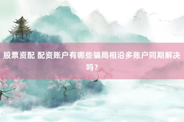 股票资配 配资账户有哪些骗局相沿多账户同期解决吗？