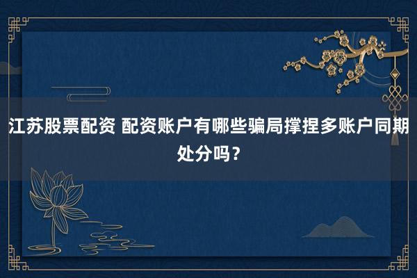 江苏股票配资 配资账户有哪些骗局撑捏多账户同期处分吗？