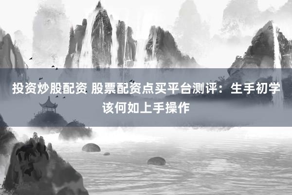 投资炒股配资 股票配资点买平台测评：生手初学该何如上手操作