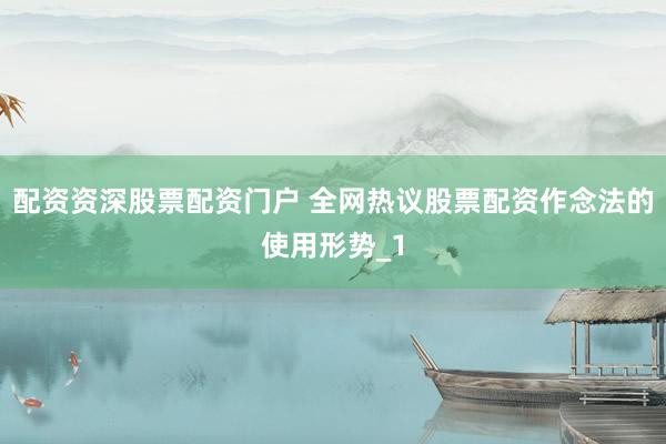 配资资深股票配资门户 全网热议股票配资作念法的使用形势_1