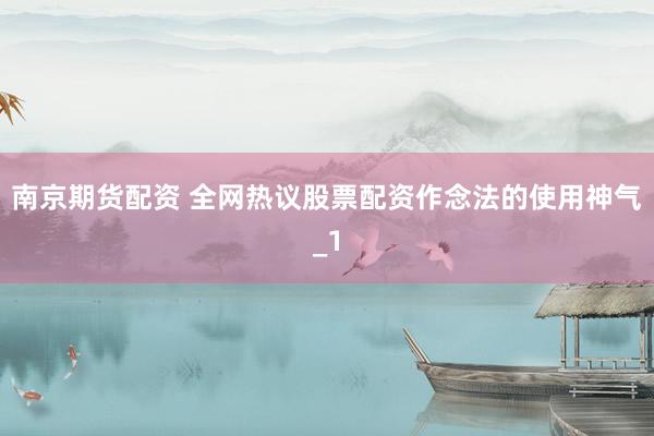 南京期货配资 全网热议股票配资作念法的使用神气_1