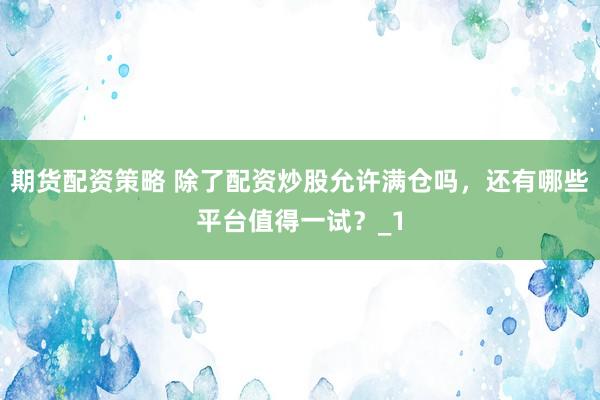 期货配资策略 除了配资炒股允许满仓吗，还有哪些平台值得一试？_1
