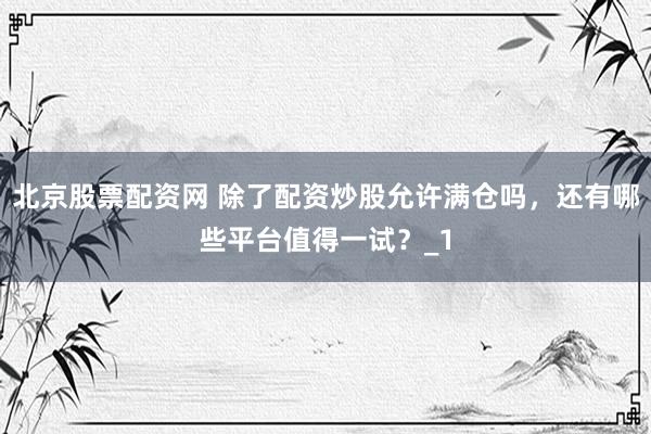 北京股票配资网 除了配资炒股允许满仓吗，还有哪些平台值得一试？_1