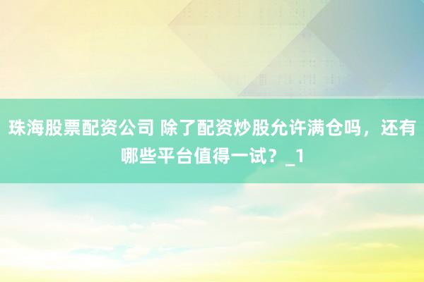 珠海股票配资公司 除了配资炒股允许满仓吗，还有哪些平台值得一试？_1