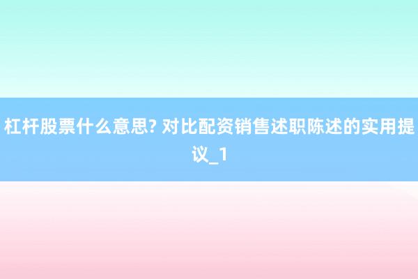 杠杆股票什么意思? 对比配资销售述职陈述的实用提议_1