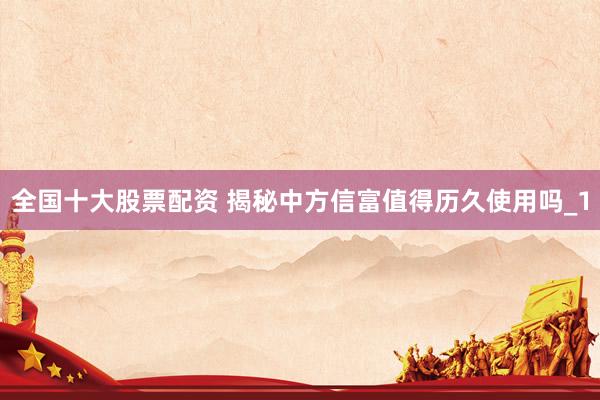 全国十大股票配资 揭秘中方信富值得历久使用吗_1