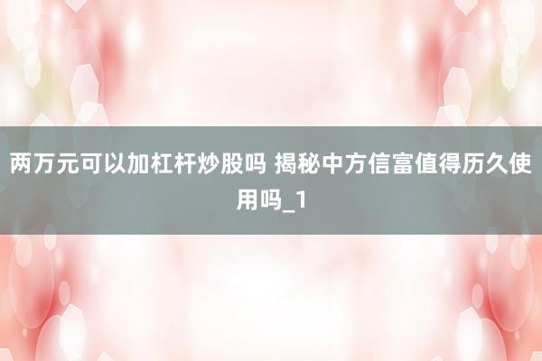 两万元可以加杠杆炒股吗 揭秘中方信富值得历久使用吗_1