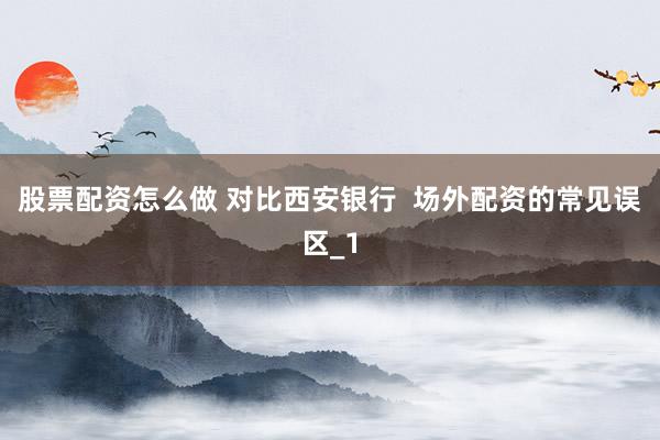 股票配资怎么做 对比西安银行  场外配资的常见误区_1