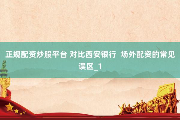 正规配资炒股平台 对比西安银行  场外配资的常见误区_1