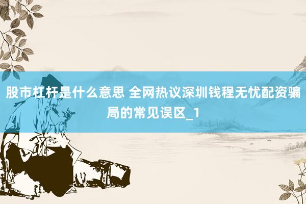 股市杠杆是什么意思 全网热议深圳钱程无忧配资骗局的常见误区_1