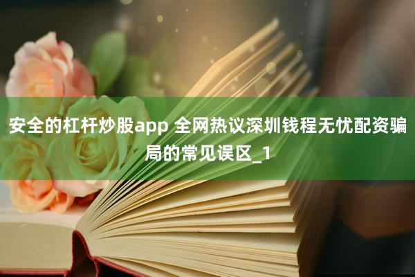 安全的杠杆炒股app 全网热议深圳钱程无忧配资骗局的常见误区_1