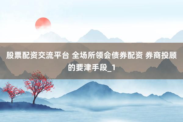 股票配资交流平台 全场所领会债券配资 券商投顾的要津手段_1