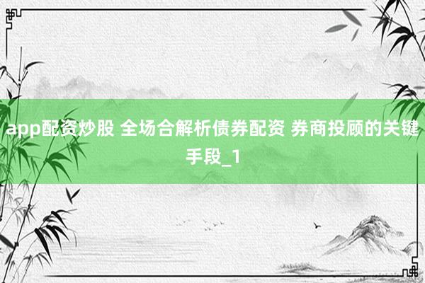 app配资炒股 全场合解析债券配资 券商投顾的关键手段_1