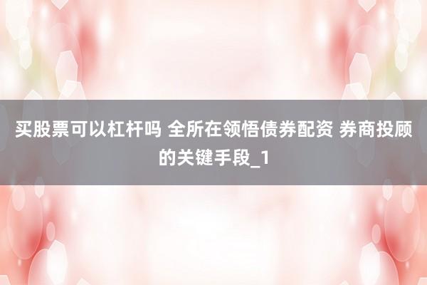 买股票可以杠杆吗 全所在领悟债券配资 券商投顾的关键手段_1