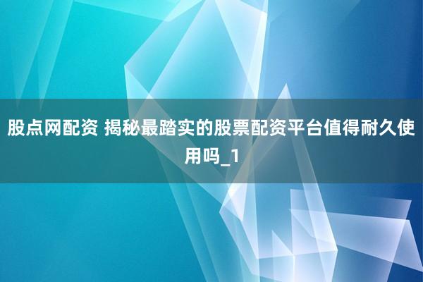 股点网配资 揭秘最踏实的股票配资平台值得耐久使用吗_1