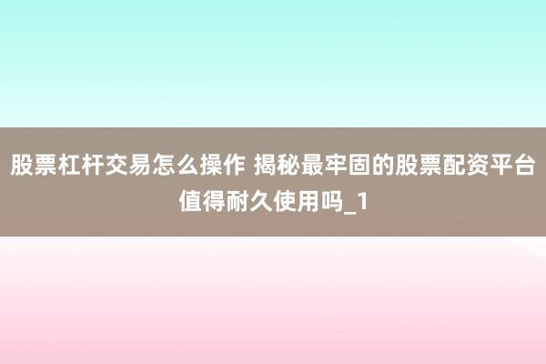 股票杠杆交易怎么操作 揭秘最牢固的股票配资平台值得耐久使用吗_1