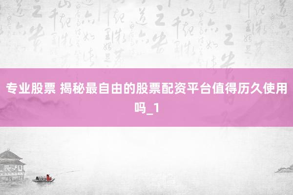 专业股票 揭秘最自由的股票配资平台值得历久使用吗_1