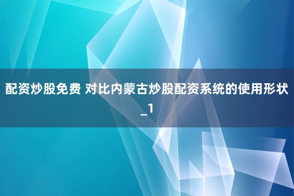 配资炒股免费 对比内蒙古炒股配资系统的使用形状_1