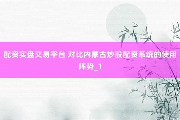 配资实盘交易平台 对比内蒙古炒股配资系统的使用阵势_1