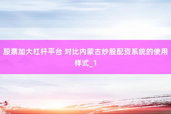 股票加大杠杆平台 对比内蒙古炒股配资系统的使用样式_1