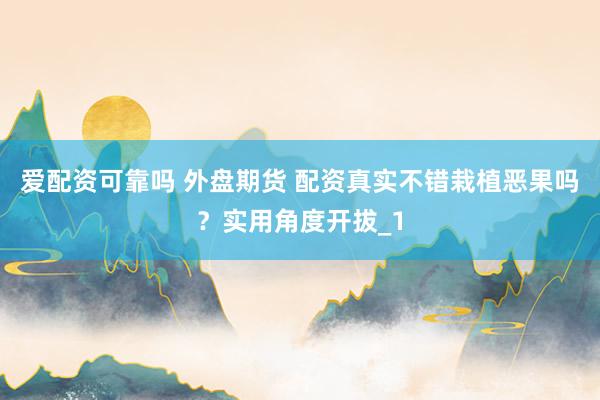 爱配资可靠吗 外盘期货 配资真实不错栽植恶果吗？实用角度开拔_1