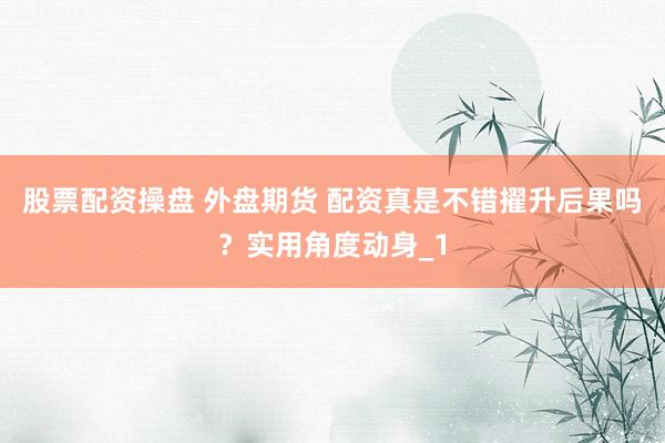 股票配资操盘 外盘期货 配资真是不错擢升后果吗？实用角度动身_1
